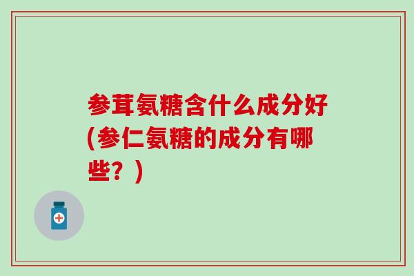 参茸氨糖含什么成分好(参仁氨糖的成分有哪些?) 参茸氨糖含什么成分好(参仁氨糖的成分有哪些?)