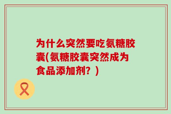 为什么突然要吃氨糖胶囊(氨糖胶囊突然成为食品添加剂?) 为什么突然要吃氨糖胶囊(氨糖胶囊突然成为食品添加剂?)