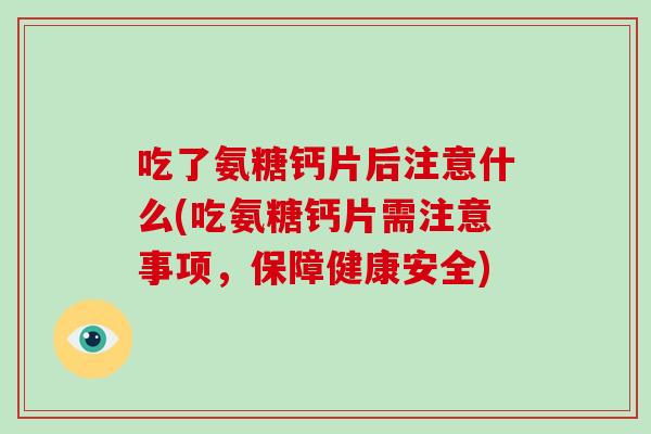 吃了氨糖钙片后注意什么(吃氨糖钙片需注意事项，保障健康安全)