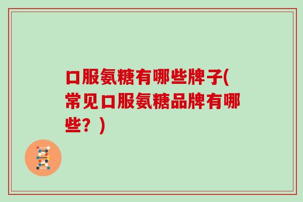 口服氨糖有哪些牌子(常见口服氨糖品牌有哪些?) 口服氨糖有哪些牌子(常见口服氨糖品牌有哪些?)
