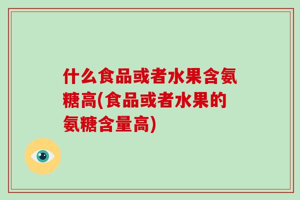 什么食品或者水果含氨糖高(食品或者水果的氨糖含量高) 什么食品或者水果含氨糖高(食品或者水果的氨糖含量高)