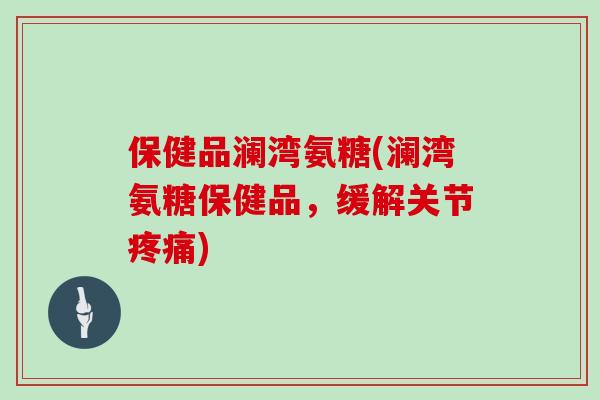 保健品澜湾氨糖(澜湾氨糖保健品,缓解关节) 保健品澜湾氨糖(澜湾氨糖保健品,缓解关节)
