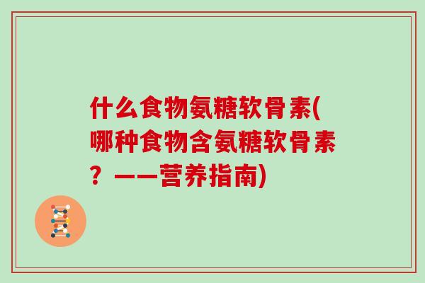 什么食物氨糖软骨素(哪种食物含氨糖软骨素?——营养指南) 什么食物氨糖软骨素(哪种食物含氨糖软骨素?——营养指南)