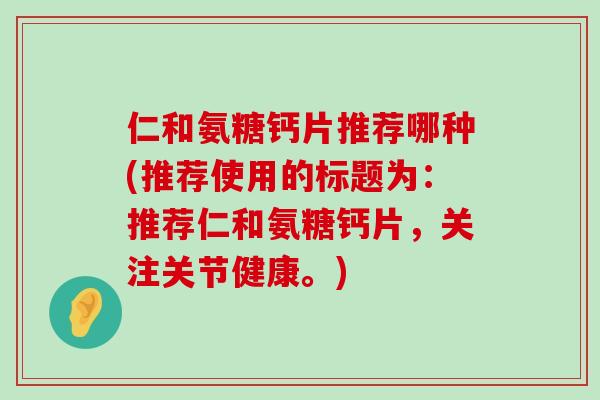 仁和氨糖钙片推荐哪种(推荐使用的标题为:推荐仁和氨糖钙片,关注关节健康。) 仁和氨糖钙片推荐哪种(推荐使用的标题为:推荐仁和氨糖钙片,关注关节健康。)