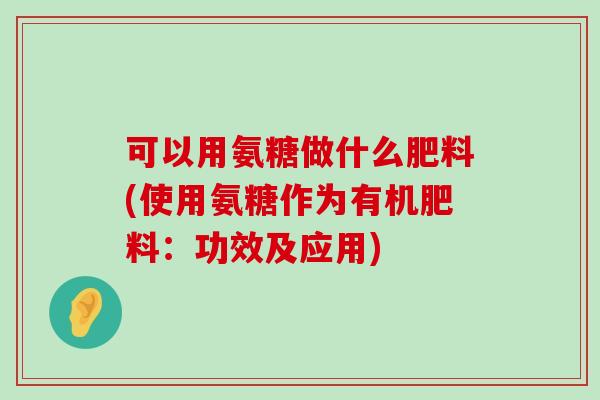 可以用氨糖做什么肥料(使用氨糖作为有机肥料：功效及应用)