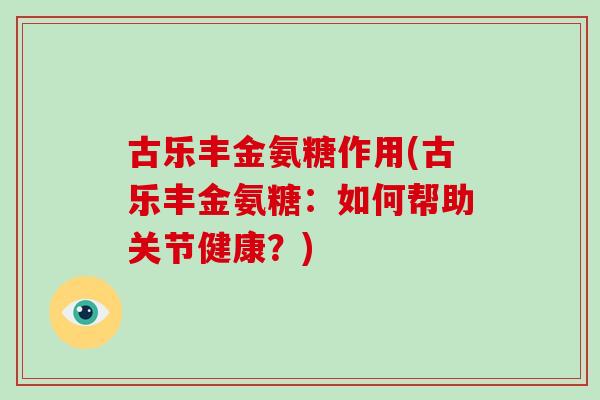 古乐丰金氨糖作用(古乐丰金氨糖:如何帮助关节健康?) 古乐丰金氨糖作用(古乐丰金氨糖:如何帮助关节健康?)