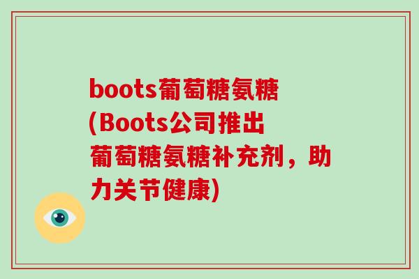 boots葡萄糖氨糖(Boots公司推出葡萄糖氨糖补充剂，助力关节健康)