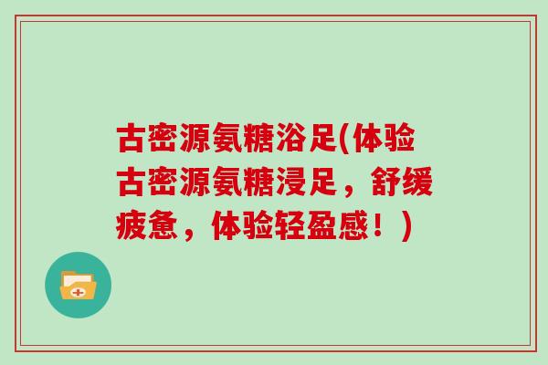 古密源氨糖浴足(体验古密源氨糖浸足,舒缓疲惫,体验轻盈感!) 古密源氨糖浴足(体验古密源氨糖浸足,舒缓疲惫,体验轻盈感!)