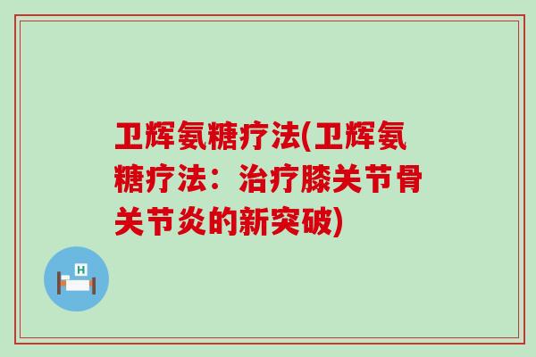 卫辉氨糖疗法(卫辉氨糖疗法:膝关节骨的新突破) 卫辉氨糖疗法(卫辉氨糖疗法:膝关节骨的新突破)