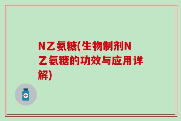 N乙氨糖(生物制剂N乙氨糖的功效与应用详解) N乙氨糖(生物制剂N乙氨糖的功效与应用详解)