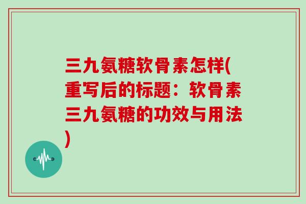 三九氨糖软骨素怎样(重写后的标题:软骨素三九氨糖的功效与用法) 三九氨糖软骨素怎样(重写后的标题:软骨素三九氨糖的功效与用法)