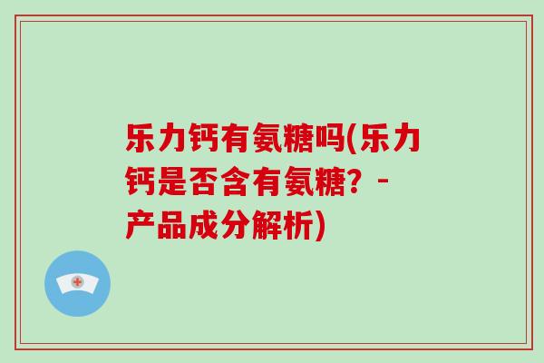 乐力钙有氨糖吗(乐力钙是否含有氨糖?- 产品成分解析) 乐力钙有氨糖吗(乐力钙是否含有氨糖?- 产品成分解析)