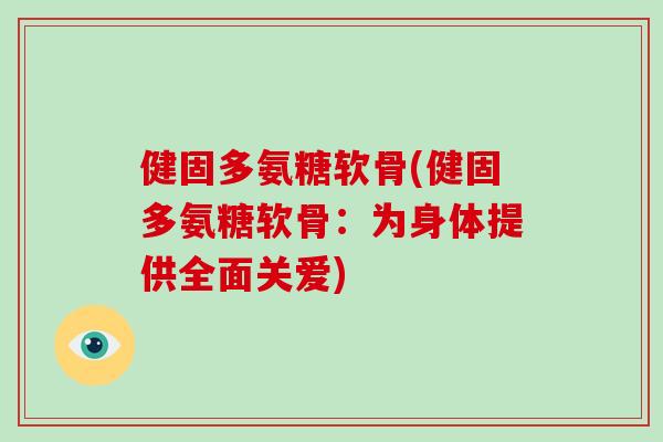 健固多氨糖软骨(健固多氨糖软骨:为身体提供全面关爱) 健固多氨糖软骨(健固多氨糖软骨:为身体提供全面关爱)