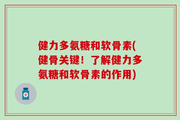 健力多氨糖和软骨素(健骨关键!了解健力多氨糖和软骨素的作用) 健力多氨糖和软骨素(健骨关键!了解健力多氨糖和软骨素的作用)