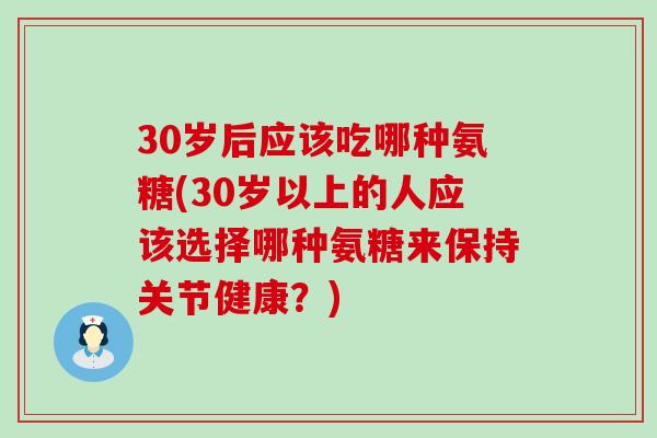 30岁后应该吃哪种氨糖(30岁以上的人应该选择哪种氨糖来保持关节健康？)