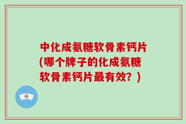中化成氨糖软骨素钙片(哪个牌子的化成氨糖软骨素钙片有效?) 中化成氨糖软骨素钙片(哪个牌子的化成氨糖软骨素钙片有效?)