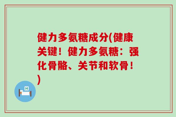 健力多氨糖成分(健康关键!健力多氨糖:强化骨骼、关节和软骨!) 健力多氨糖成分(健康关键!健力多氨糖:强化骨骼、关节和软骨!)