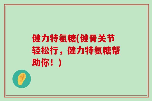 健力特氨糖(健骨关节轻松行,健力特氨糖帮助你!) 健力特氨糖(健骨关节轻松行,健力特氨糖帮助你!)