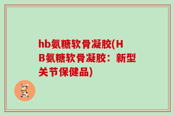 hb氨糖软骨凝胶(HB氨糖软骨凝胶:新型关节保健品) hb氨糖软骨凝胶(HB氨糖软骨凝胶:新型关节保健品)