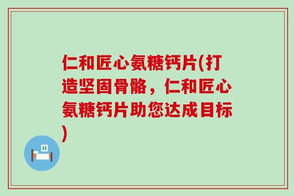 仁和匠心氨糖钙片(打造坚固骨骼，仁和匠心氨糖钙片助您达成目标)