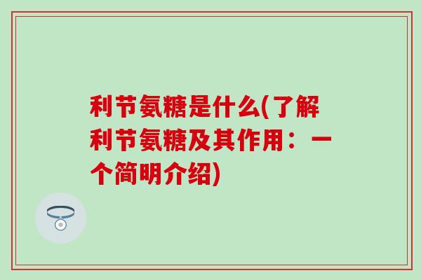 利节氨糖是什么(了解利节氨糖及其作用:一个简明介绍) 利节氨糖是什么(了解利节氨糖及其作用:一个简明介绍)