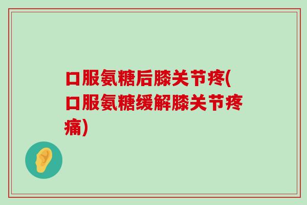 口服氨糖后膝关节疼(口服氨糖缓解膝关节)