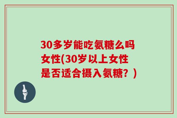 30多岁能吃氨糖么吗女性(30岁以上女性是否适合摄入氨糖?) 30多岁能吃氨糖么吗女性(30岁以上女性是否适合摄入氨糖?)