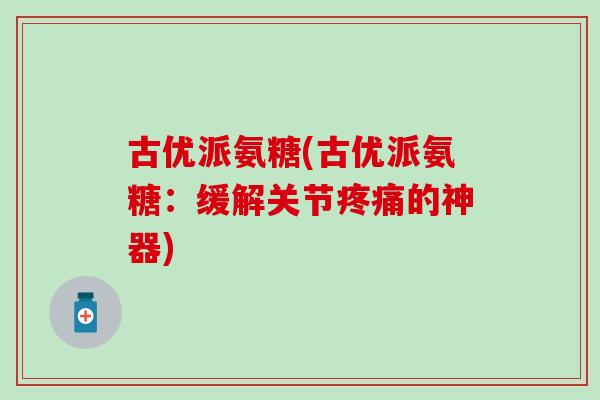 古优派氨糖(古优派氨糖：缓解关节的神器)