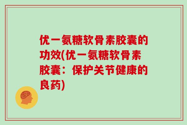 优一氨糖软骨素胶囊的功效(优一氨糖软骨素胶囊：保护关节健康的良药)