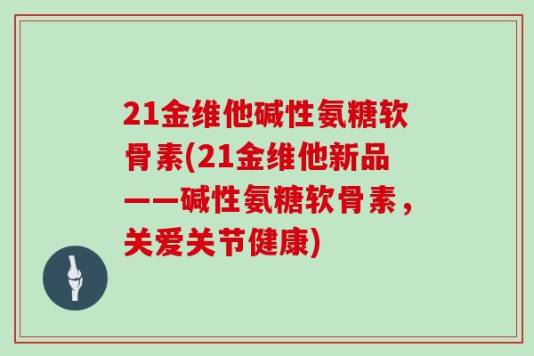 21金维他碱性氨糖软骨素(21金维他新品——碱性氨糖软骨素,关爱关节健康) 21金维他碱性氨糖软骨素(21金维他新品——碱性氨糖软骨素,关爱关节健康)