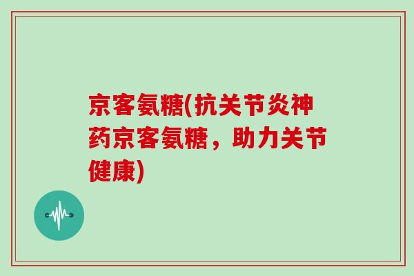 京客氨糖(抗神药京客氨糖，助力关节健康)