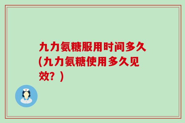 九力氨糖服用时间多久(九力氨糖使用多久见效？)