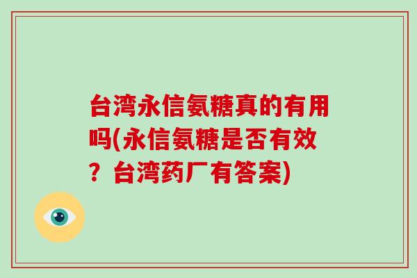 台湾永信氨糖真的有用吗(永信氨糖是否有效?台湾药厂有答案) 台湾永信氨糖真的有用吗(永信氨糖是否有效?台湾药厂有答案)