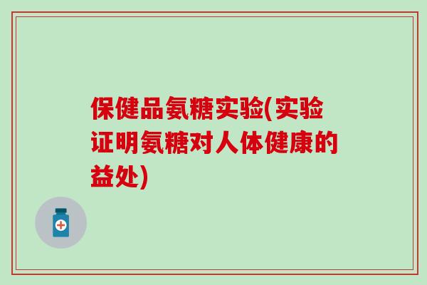 保健品氨糖实验(实验证明氨糖对人体健康的益处) 保健品氨糖实验(实验证明氨糖对人体健康的益处)