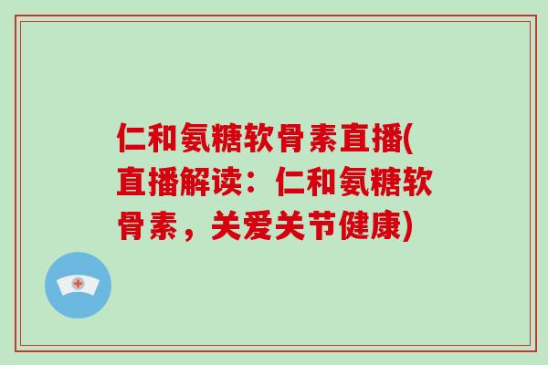 仁和氨糖软骨素直播(直播解读:仁和氨糖软骨素,关爱关节健康) 仁和氨糖软骨素直播(直播解读:仁和氨糖软骨素,关爱关节健康)