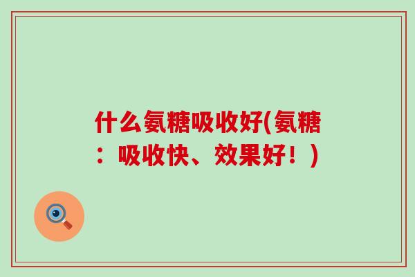 什么氨糖吸收好(氨糖:吸收快、效果好!) 什么氨糖吸收好(氨糖:吸收快、效果好!)