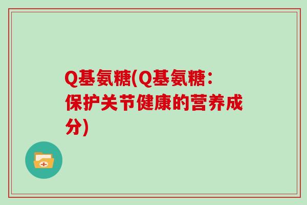 Q基氨糖(Q基氨糖：保护关节健康的营养成分)
