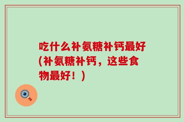 吃什么补氨糖补钙好(补氨糖补钙,这些食物好!) 吃什么补氨糖补钙好(补氨糖补钙,这些食物好!)