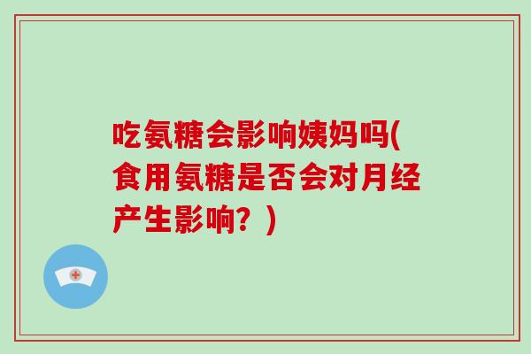 吃氨糖会影响姨妈吗(食用氨糖是否会对产生影响？)