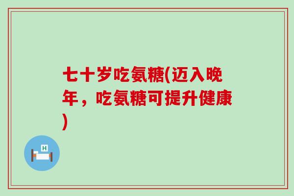 七十岁吃氨糖(迈入晚年，吃氨糖可提升健康)