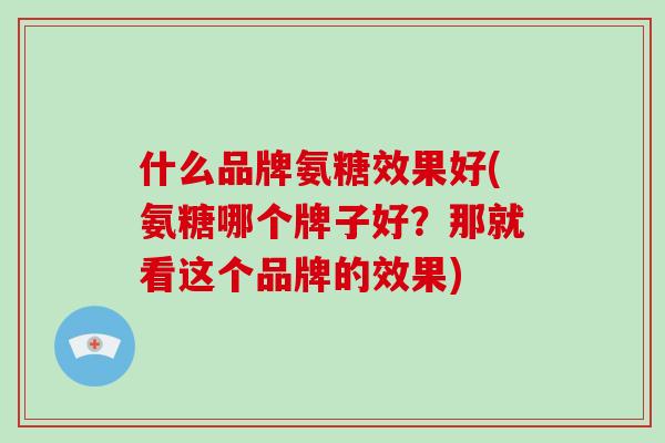 什么品牌氨糖效果好(氨糖哪个牌子好?那就看这个品牌的效果) 什么品牌氨糖效果好(氨糖哪个牌子好?那就看这个品牌的效果)