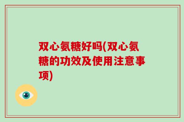 双心氨糖好吗(双心氨糖的功效及使用注意事项)