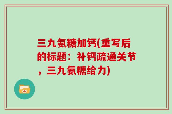 三九氨糖加钙(重写后的标题:补钙疏通关节,三九氨糖给力) 三九氨糖加钙(重写后的标题:补钙疏通关节,三九氨糖给力)