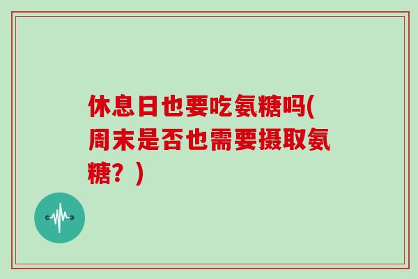 休息日也要吃氨糖吗(周末是否也需要摄取氨糖?) 休息日也要吃氨糖吗(周末是否也需要摄取氨糖?)