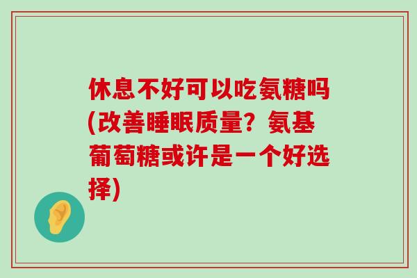 休息不好可以吃氨糖吗(改善质量?氨基葡萄糖或许是一个好选择) 休息不好可以吃氨糖吗(改善质量?氨基葡萄糖或许是一个好选择)