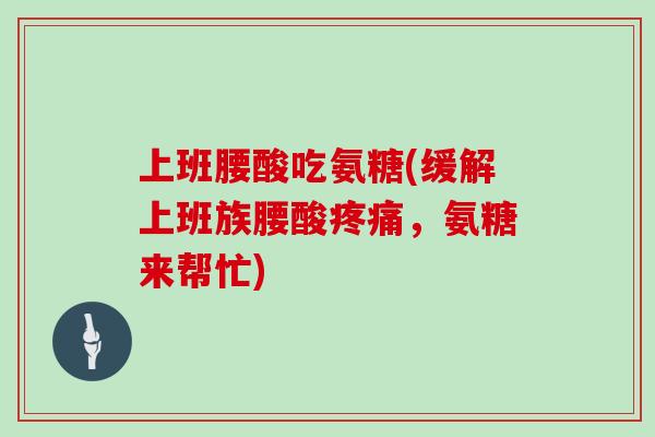 上班腰酸吃氨糖(缓解上班族腰酸,氨糖来帮忙) 上班腰酸吃氨糖(缓解上班族腰酸,氨糖来帮忙)