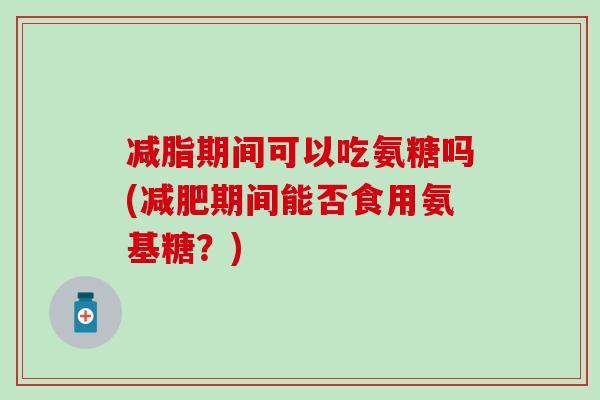 减脂期间可以吃氨糖吗(期间能否食用氨基糖?) 减脂期间可以吃氨糖吗(期间能否食用氨基糖?)