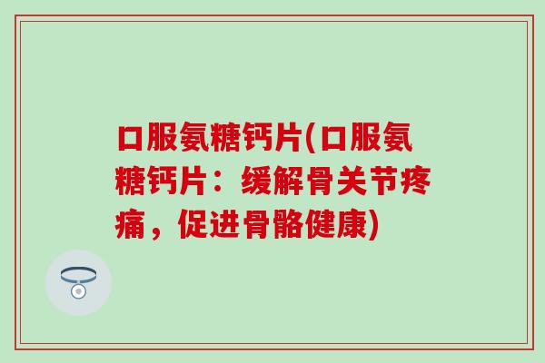 口服氨糖钙片(口服氨糖钙片：缓解骨关节，促进骨骼健康)