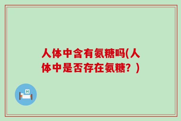 人体中含有氨糖吗(人体中是否存在氨糖？)