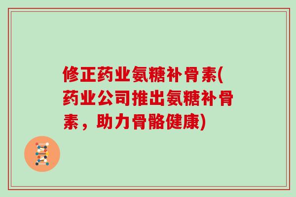 修正药业氨糖补骨素(药业公司推出氨糖补骨素，助力骨骼健康)